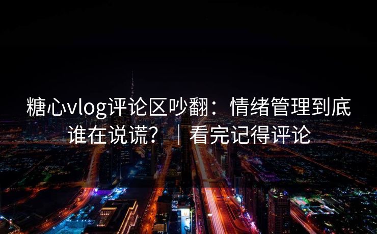 糖心vlog评论区吵翻：情绪管理到底谁在说谎？｜看完记得评论