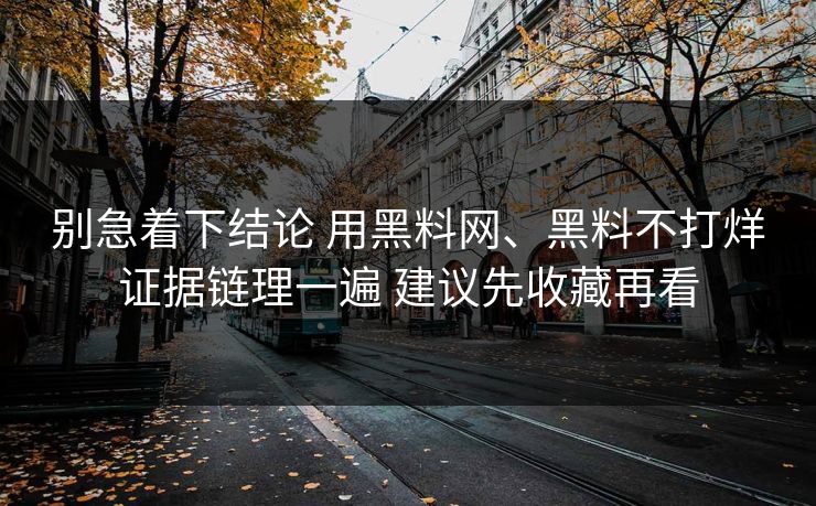 别急着下结论 用黑料网、黑料不打烊证据链理一遍 建议先收藏再看