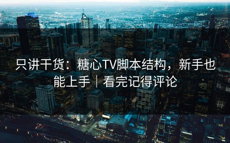 只讲干货：糖心TV脚本结构，新手也能上手｜看完记得评论