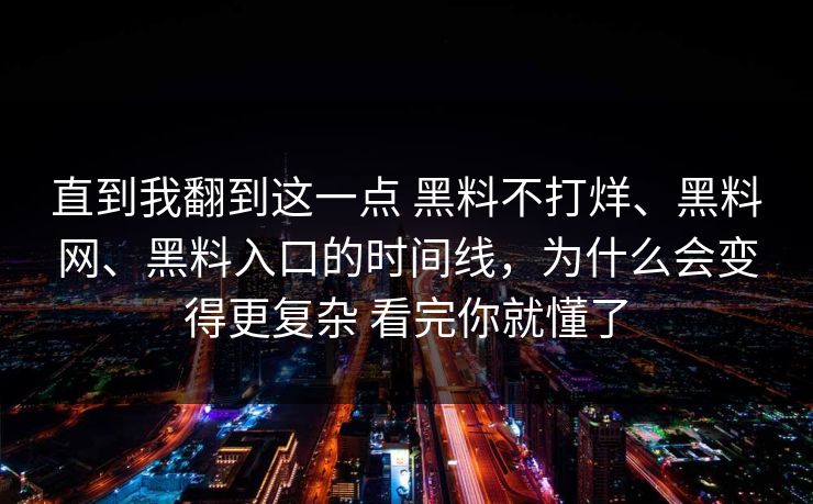 直到我翻到这一点 黑料不打烊、黑料网、黑料入口的时间线，为什么会变得更复杂 看完你就懂了