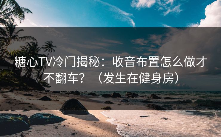 糖心TV冷门揭秘：收音布置怎么做才不翻车？（发生在健身房）