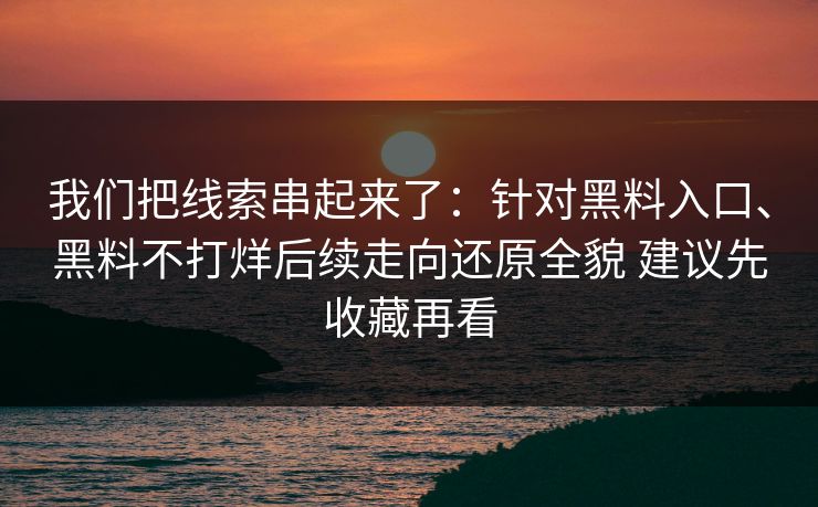 我们把线索串起来了：针对黑料入口、黑料不打烊后续走向还原全貌 建议先收藏再看