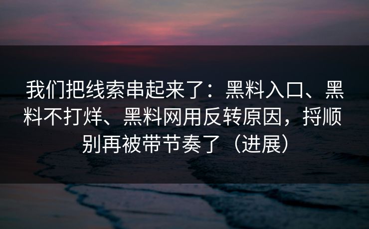 我们把线索串起来了：黑料入口、黑料不打烊、黑料网用反转原因，捋顺 别再被带节奏了（进展）