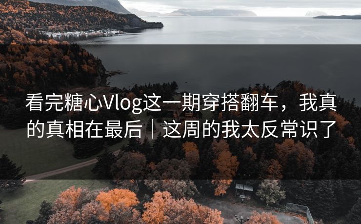 看完糖心Vlog这一期穿搭翻车，我真的真相在最后｜这周的我太反常识了