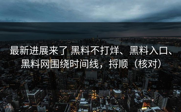 最新进展来了 黑料不打烊、黑料入口、黑料网围绕时间线，捋顺（核对）