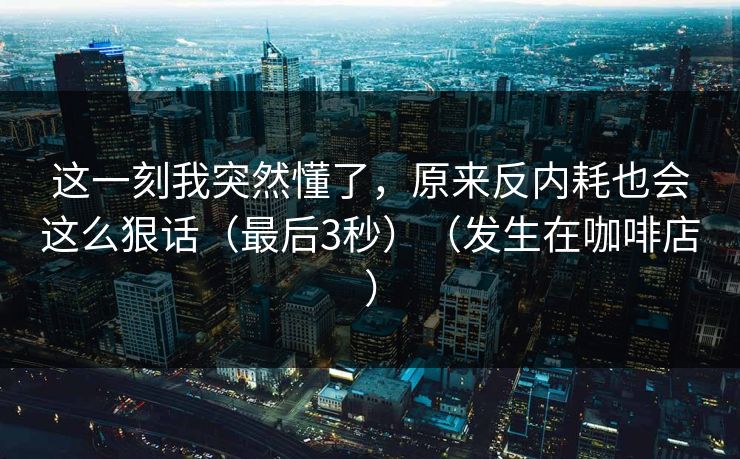 这一刻我突然懂了，原来反内耗也会这么狠话（最后3秒）（发生在咖啡店）