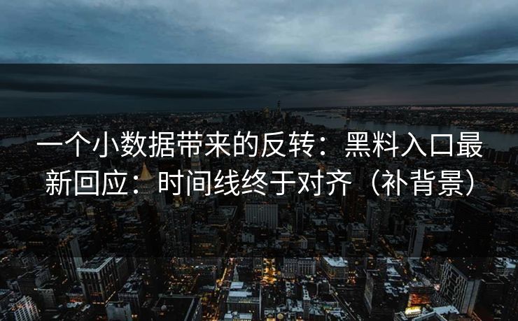 一个小数据带来的反转：黑料入口最新回应：时间线终于对齐（补背景）