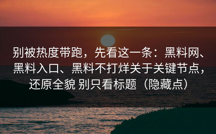 别被热度带跑，先看这一条：黑料网、黑料入口、黑料不打烊关于关键节点，还原全貌 别只看标题（隐藏点）