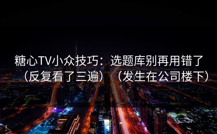 糖心TV小众技巧：选题库别再用错了（反复看了三遍）（发生在公司楼下）