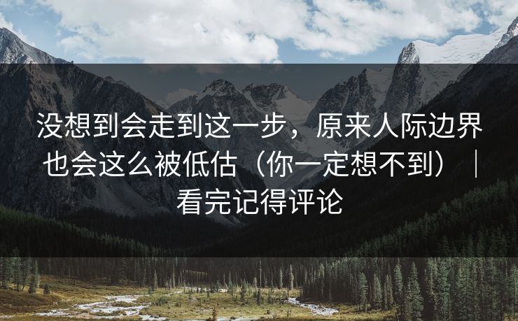 没想到会走到这一步，原来人际边界也会这么被低估（你一定想不到）｜看完记得评论
