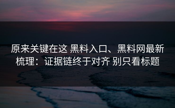 原来关键在这 黑料入口、黑料网最新梳理：证据链终于对齐 别只看标题