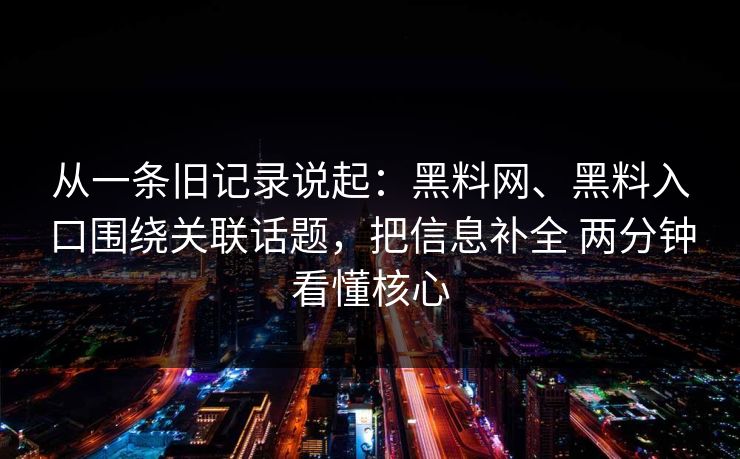 从一条旧记录说起：黑料网、黑料入口围绕关联话题，把信息补全 两分钟看懂核心