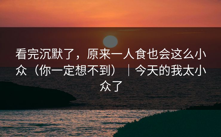 看完沉默了，原来一人食也会这么小众（你一定想不到）｜今天的我太小众了