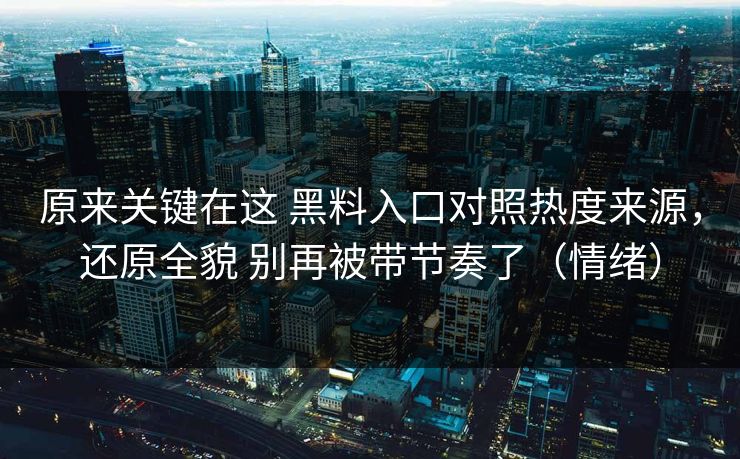 原来关键在这 黑料入口对照热度来源，还原全貌 别再被带节奏了（情绪）