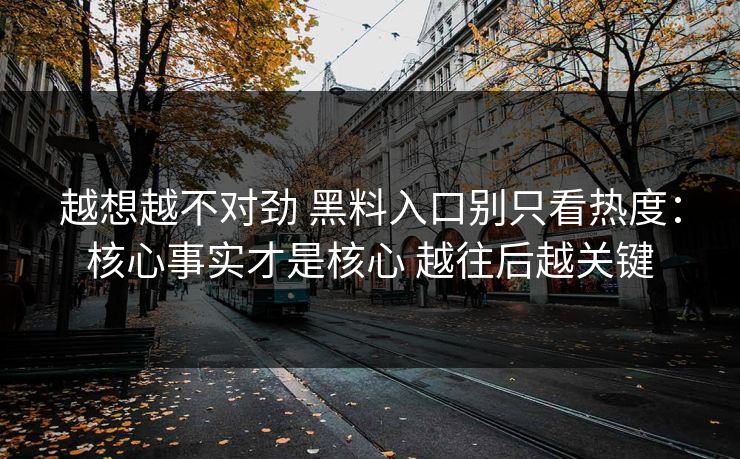 越想越不对劲 黑料入口别只看热度：核心事实才是核心 越往后越关键