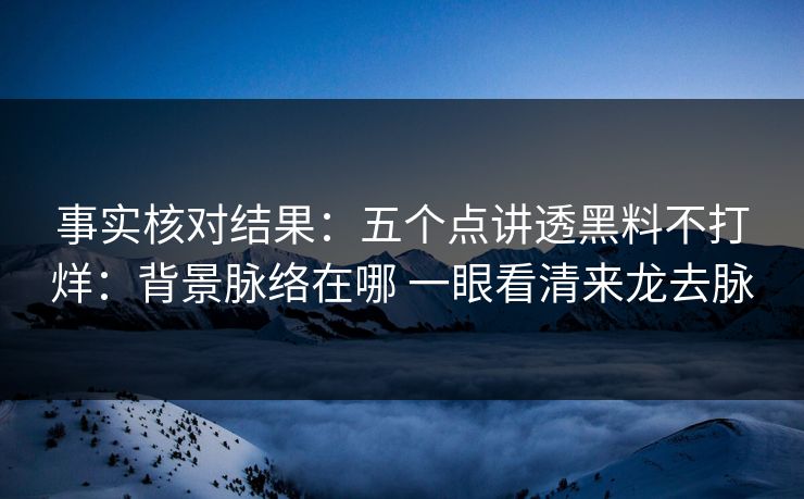 事实核对结果：五个点讲透黑料不打烊：背景脉络在哪 一眼看清来龙去脉