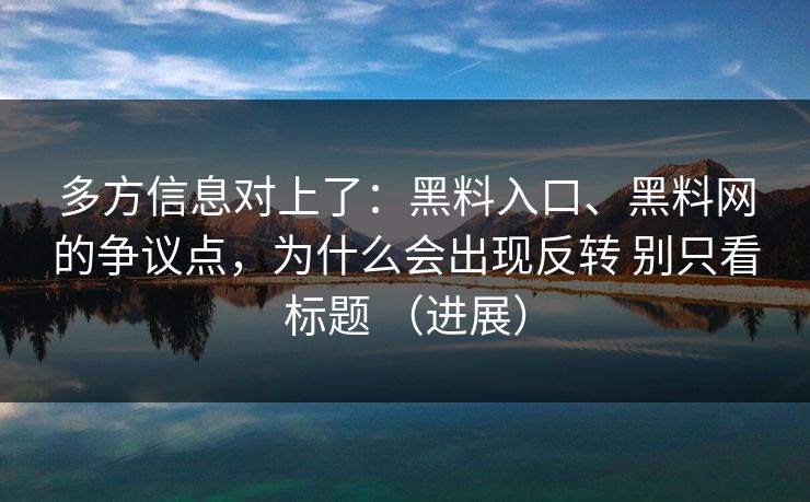 多方信息对上了：黑料入口、黑料网的争议点，为什么会出现反转 别只看标题 （进展）