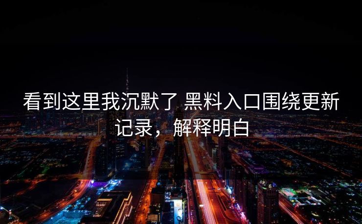 看到这里我沉默了 黑料入口围绕更新记录，解释明白