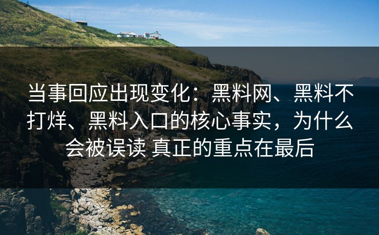 当事回应出现变化：黑料网、黑料不打烊、黑料入口的核心事实，为什么会被误读 真正的重点在最后