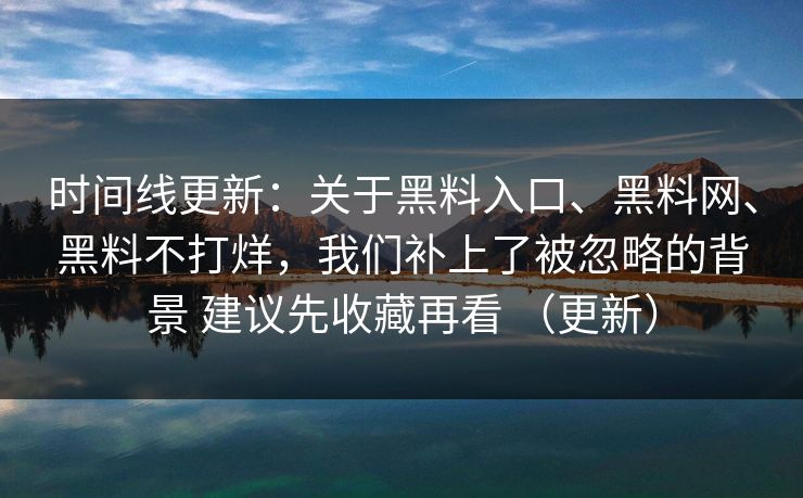 时间线更新：关于黑料入口、黑料网、黑料不打烊，我们补上了被忽略的背景 建议先收藏再看 （更新）