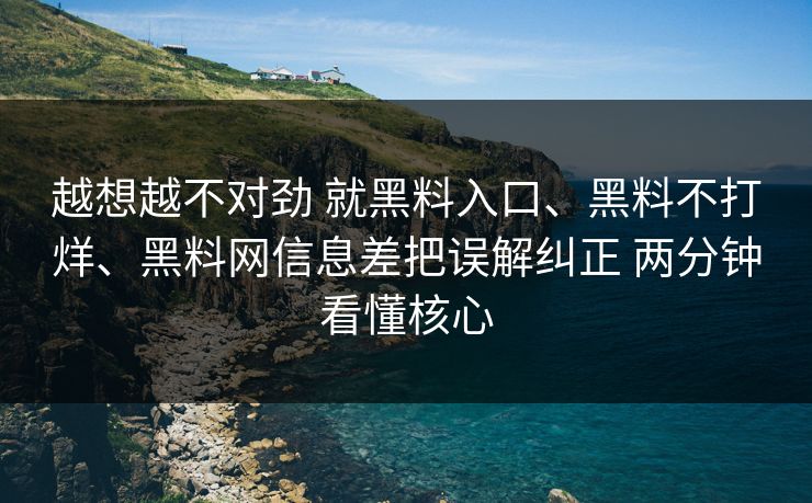 越想越不对劲 就黑料入口、黑料不打烊、黑料网信息差把误解纠正 两分钟看懂核心