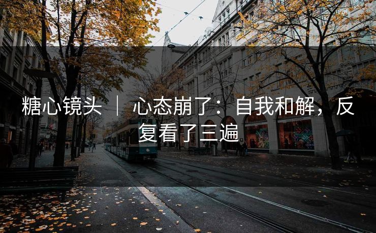 糖心镜头 ｜ 心态崩了：自我和解，反复看了三遍