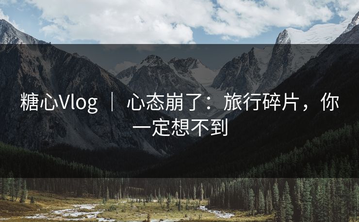 糖心Vlog ｜ 心态崩了：旅行碎片，你一定想不到