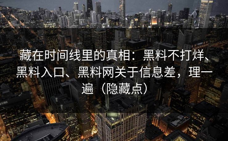 藏在时间线里的真相：黑料不打烊、黑料入口、黑料网关于信息差，理一遍（隐藏点）