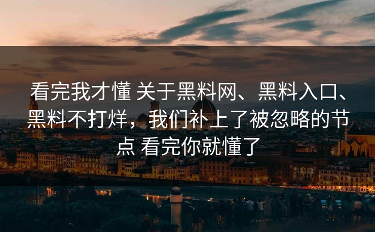 看完我才懂 关于黑料网、黑料入口、黑料不打烊，我们补上了被忽略的节点 看完你就懂了