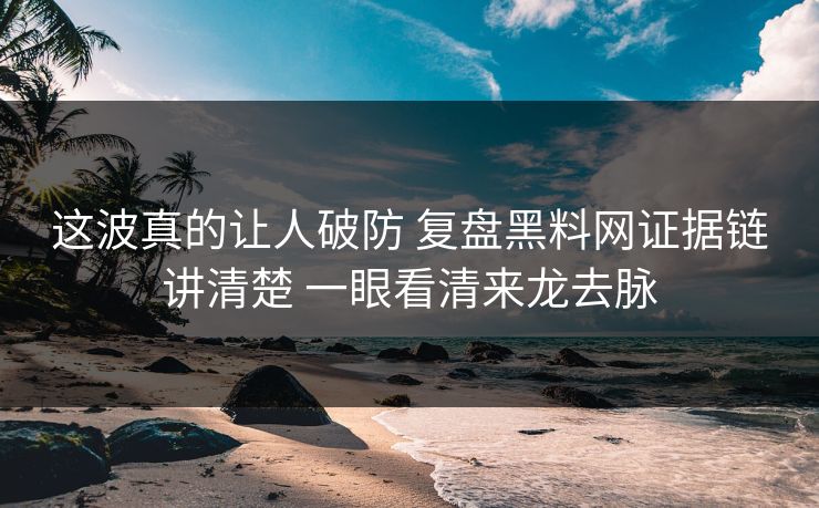 这波真的让人破防 复盘黑料网证据链讲清楚 一眼看清来龙去脉