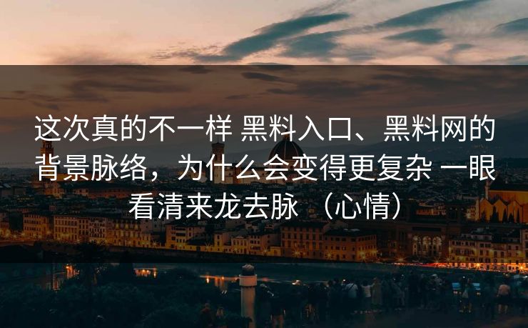 这次真的不一样 黑料入口、黑料网的背景脉络，为什么会变得更复杂 一眼看清来龙去脉 （心情）