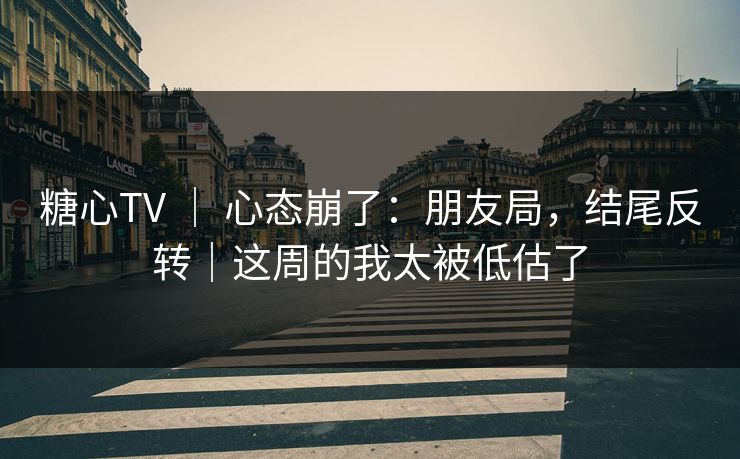 糖心TV ｜ 心态崩了：朋友局，结尾反转｜这周的我太被低估了