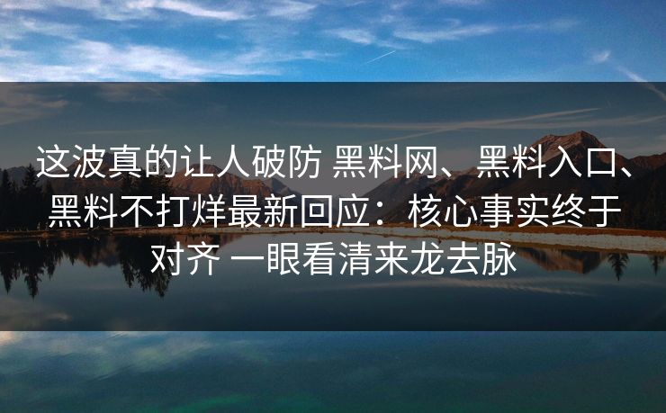 这波真的让人破防 黑料网、黑料入口、黑料不打烊最新回应：核心事实终于对齐 一眼看清来龙去脉