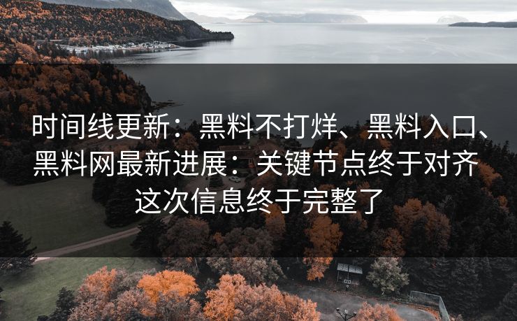 时间线更新：黑料不打烊、黑料入口、黑料网最新进展：关键节点终于对齐 这次信息终于完整了