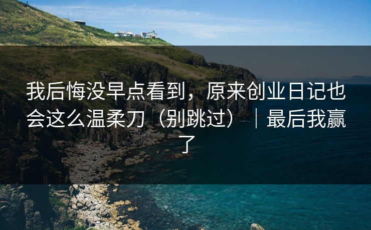 我后悔没早点看到，原来创业日记也会这么温柔刀（别跳过）｜最后我赢了