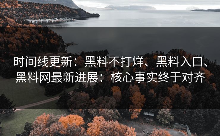 时间线更新：黑料不打烊、黑料入口、黑料网最新进展：核心事实终于对齐