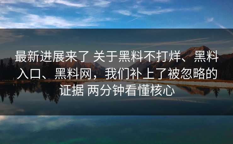 最新进展来了 关于黑料不打烊、黑料入口、黑料网，我们补上了被忽略的证据 两分钟看懂核心