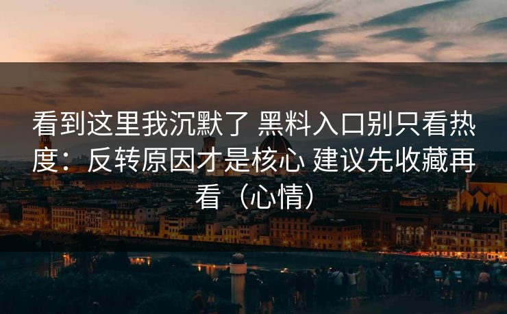 看到这里我沉默了 黑料入口别只看热度：反转原因才是核心 建议先收藏再看（心情）