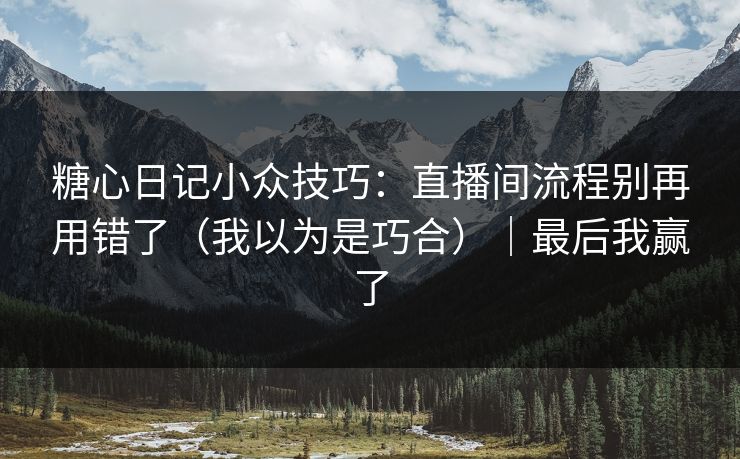 糖心日记小众技巧：直播间流程别再用错了（我以为是巧合）｜最后我赢了