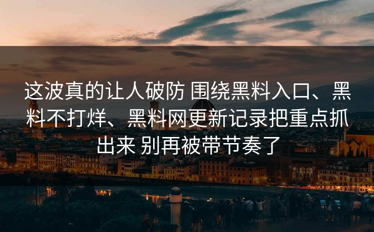 这波真的让人破防 围绕黑料入口、黑料不打烊、黑料网更新记录把重点抓出来 别再被带节奏了