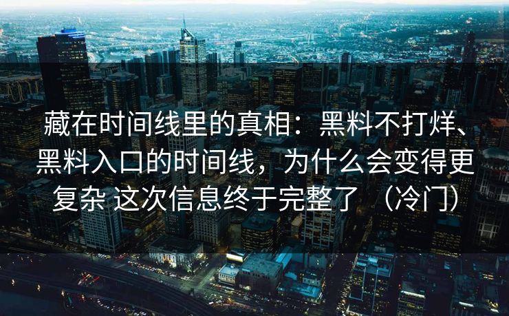 藏在时间线里的真相：黑料不打烊、黑料入口的时间线，为什么会变得更复杂 这次信息终于完整了 （冷门）