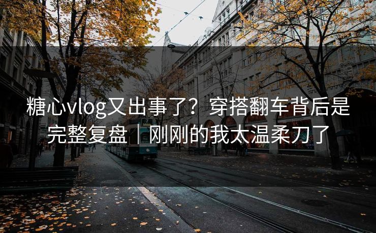 糖心vlog又出事了？穿搭翻车背后是完整复盘｜刚刚的我太温柔刀了