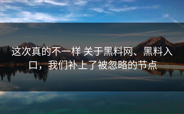 这次真的不一样 关于黑料网、黑料入口，我们补上了被忽略的节点  第1张