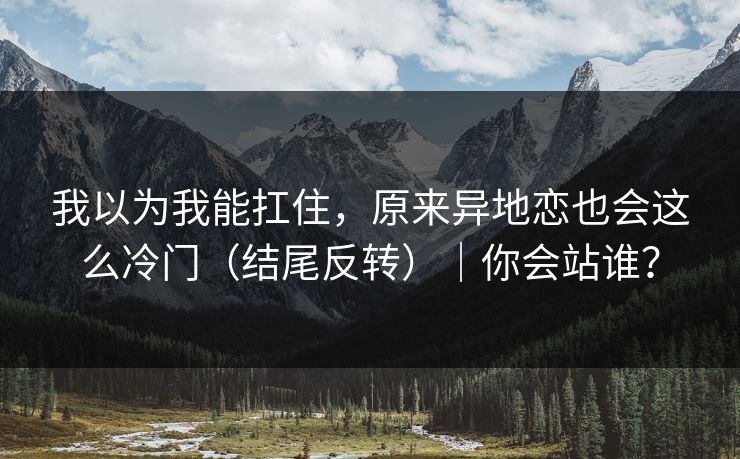 我以为我能扛住，原来异地恋也会这么冷门（结尾反转）｜你会站谁？