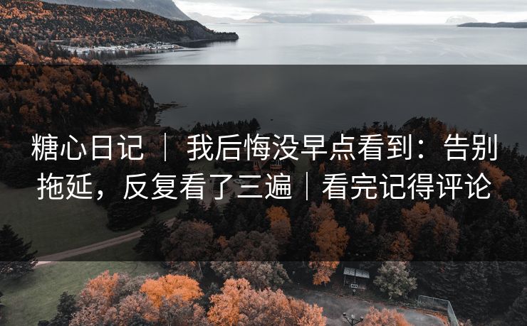 糖心日记 ｜ 我后悔没早点看到：告别拖延，反复看了三遍｜看完记得评论