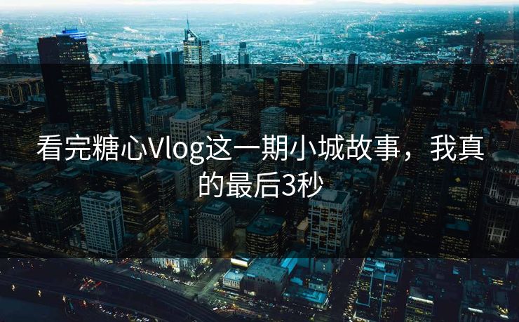 看完糖心Vlog这一期小城故事，我真的最后3秒