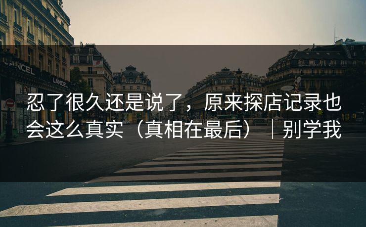 忍了很久还是说了，原来探店记录也会这么真实（真相在最后）｜别学我