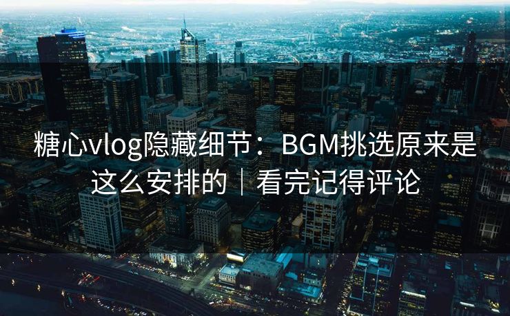 糖心vlog隐藏细节：BGM挑选原来是这么安排的｜看完记得评论