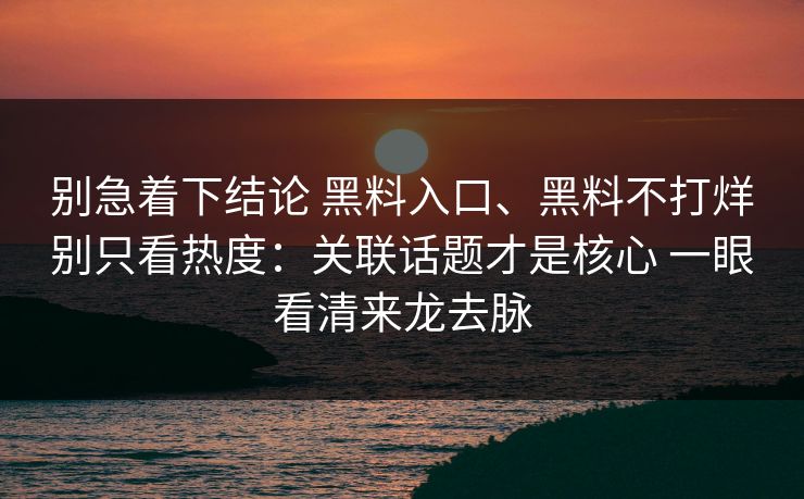 别急着下结论 黑料入口、黑料不打烊别只看热度：关联话题才是核心 一眼看清来龙去脉