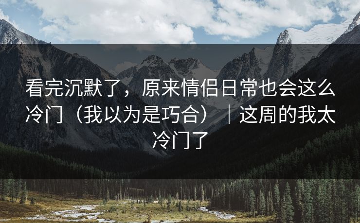看完沉默了，原来情侣日常也会这么冷门（我以为是巧合）｜这周的我太冷门了